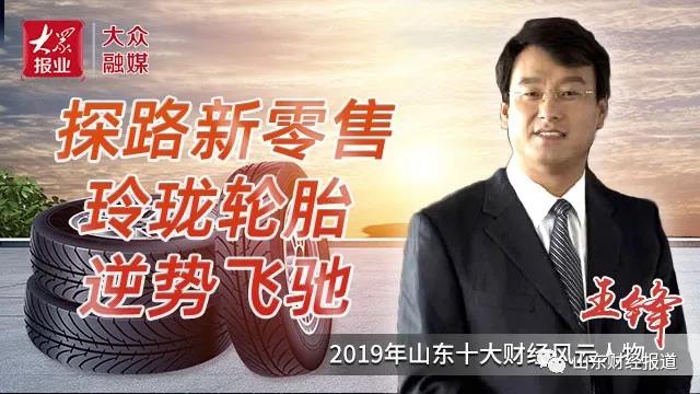 专访玲珑轮胎董事长王锋：探路新零售，玲珑轮胎逆势飞驰，向全球一流轮胎品牌迈进