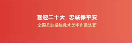 喜迎二十大 忠诚保平安——全国公安系统优秀美术作品选登（一）