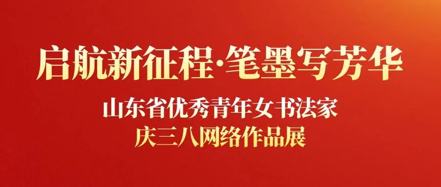 庆“三八”，“启航新征程·笔墨写芳华——山东省优秀青年女书法家网络作品展”成功举办