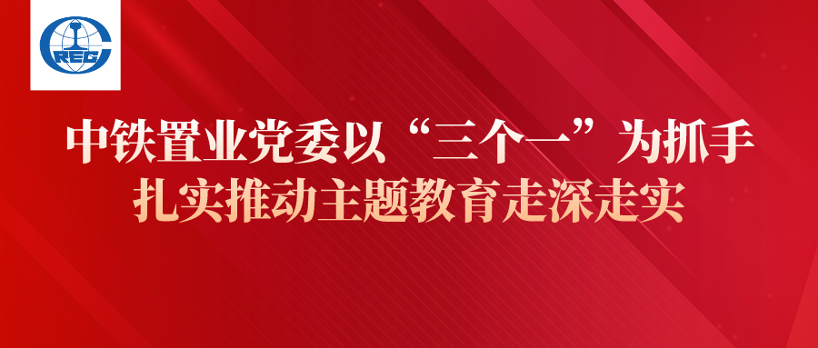 中铁置业党委以“三个一”为抓手，扎实推动主题教育走深走实