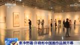 “素净野趣·许晓彬中国画作品展”在河南郑州开幕