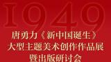 写载其状 托之丹青——唐勇力《新中国诞生》大型主题美术创作作品展暨出版研讨会在南宁举行