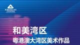 “和美湾区——粤港澳大湾区美术作品邀请展”在深圳开展，展至7月17日