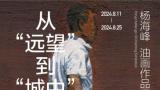 “从‘远望’到‘城中’——杨海峰油画作品展”在河南省美术馆开展，展期至8月25日